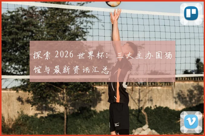 探索 2026 世界杯：三大主办国场馆与最新资讯汇总