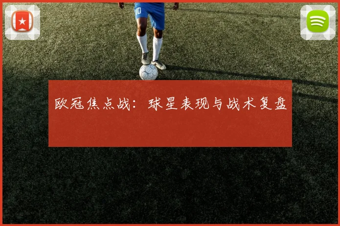 欧冠焦点战：球星表现与战术复盘