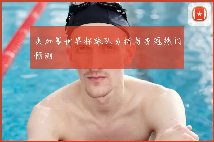 美加墨世界杯球队分析与夺冠热门预测