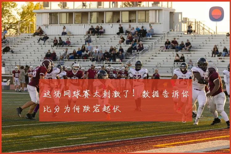 这场网球赛太刺激了！数据告诉你比分为何跌宕起伏