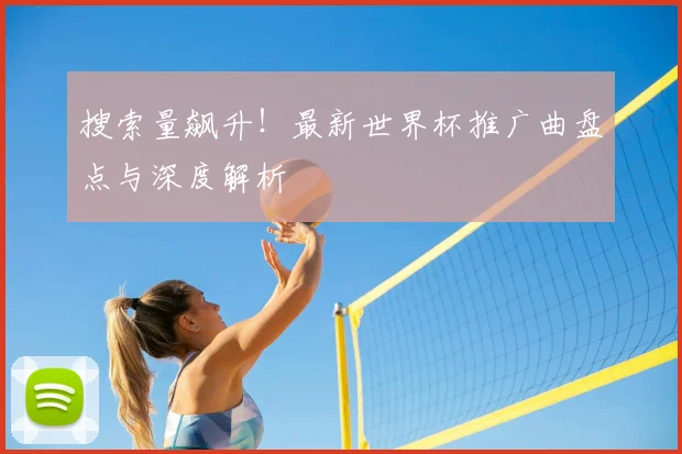 搜索量飙升！最新世界杯推广曲盘点与深度解析