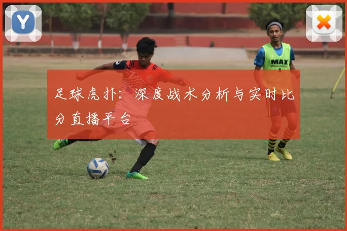 足球虎扑：深度战术分析与实时比分直播平台