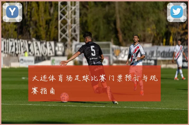 大连体育场足球比赛门票预订与观赛指南