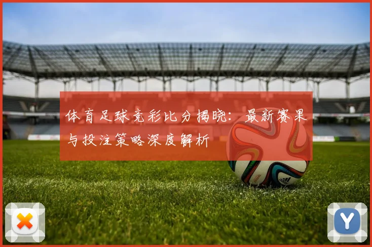 体育足球竞彩比分揭晓：最新赛果与投注策略深度解析