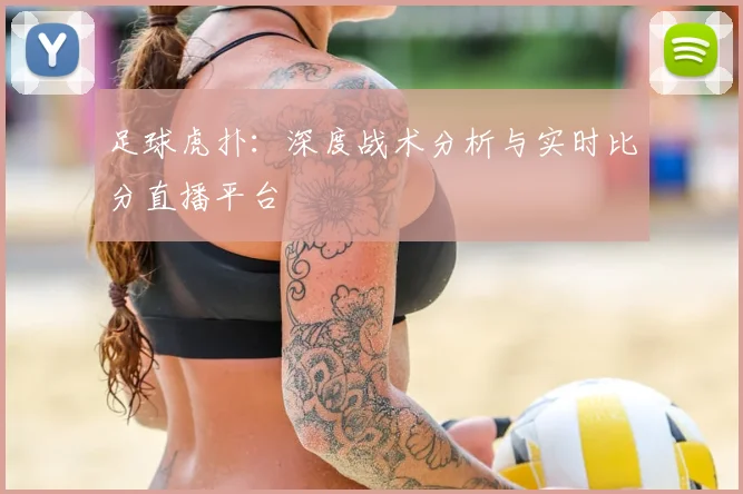 足球虎扑：深度战术分析与实时比分直播平台