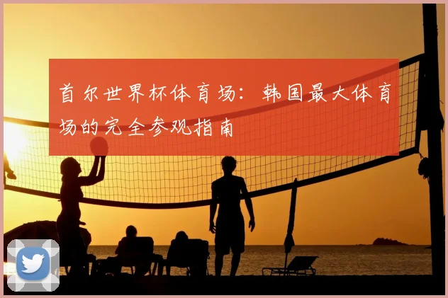 首尔世界杯体育场：韩国最大体育场的完全参观指南