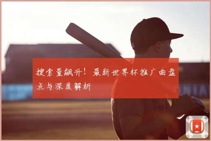 搜索量飙升！最新世界杯推广曲盘点与深度解析