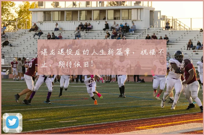 谌龙退役后的人生新篇章，祝福不止，期待依旧！