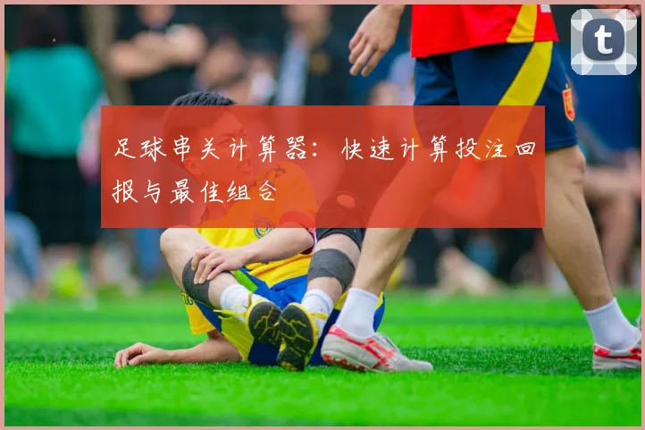 足球串关计算器：快速计算投注回报与最佳组合